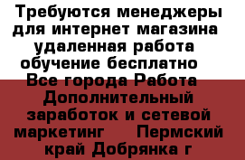 Требуются менеджеры для интернет магазина, удаленная работа, обучение бесплатно, - Все города Работа » Дополнительный заработок и сетевой маркетинг   . Пермский край,Добрянка г.